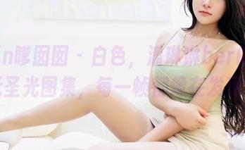 Feilin嗲囡囡 – 白色，潘琳琳ber的归宿：无圣光图集，每一帧都像在发现什么