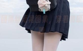 森萝财团黑丝短裙图集，穿着和脱掉的间隙