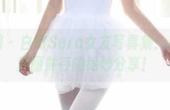 秀人网 – 白微Sera女友写真集：趣味与美丽并存的绝妙分享！